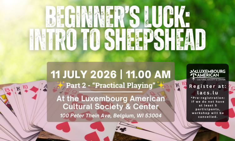 Trees and playing cards in background with text in foreground "Beginner's Luck: Intro to Sheepshead 11 July 2026 11am Part 2 Practical Playing. At the Luxembourg american Cultural Society & Center - 100 Peter Thein Avenue, Belgium, WI 53004 Luxembourg American" Cultural Society Logo with text below "Register at lacs.lu *Pre-registration: If we do not have at least 5 participants, workshop will be cancelled."